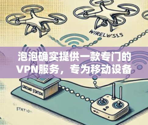 泡泡确实提供一款专门的VPN服务，专为移动设备设计，适用于多种场景下的视频通话和文件传输。泡泡的VPN主要分为以下几个类型