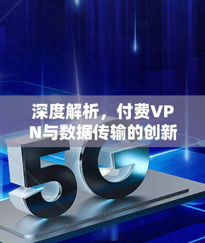 深度解析，付费VPN与数据传输的创新解决方案