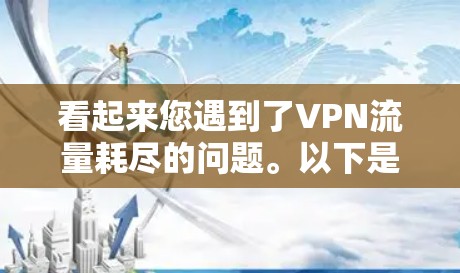 看起来您遇到了VPN流量耗尽的问题。以下是一些可能的解决方法，您可以根据具体情况调整