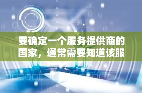 要确定一个服务提供商的国家，通常需要知道该服务提供商所在的国家。以下是一些方法可以帮助你确定 VPN 容纳的国家