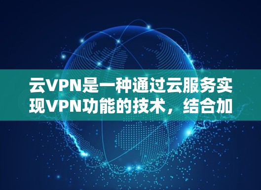 云VPN是一种通过云服务实现VPN功能的技术，结合加密和端对端通信，提供强大的安全和高效连接。以下是对云VPN的详细介绍