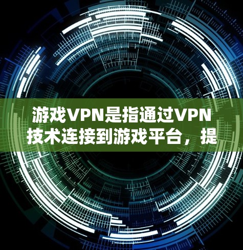 游戏VPN是指通过VPN技术连接到游戏平台，提供安全的游戏体验。以下是游戏VPN的详细介绍