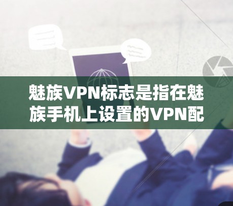 魅族VPN标志是指在魅族手机上设置的VPN配置参数，用于保护视频通话数据的安全性。以下是详细的步骤和解释