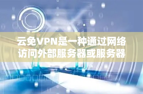 云免VPN是一种通过网络访问外部服务器或服务器资源，然后远程登录，进行加密或解密数据的技术。它通常用于加密云存储、文件传输和数据访问。云免VPN的优势在于其快速、低成本和灵活的特点，适合多种场景
