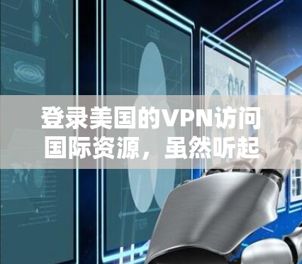 登录美国的VPN访问国际资源，虽然听起来有些奇怪，但可以通过以下步骤和考虑来理解这一现象