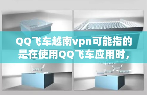 QQ飞车越南vpn可能指的是在使用QQ飞车应用时，通过越南VPN进行的安全连接。如果这是一个实际的使用场景，那么主要安全注意事项包括