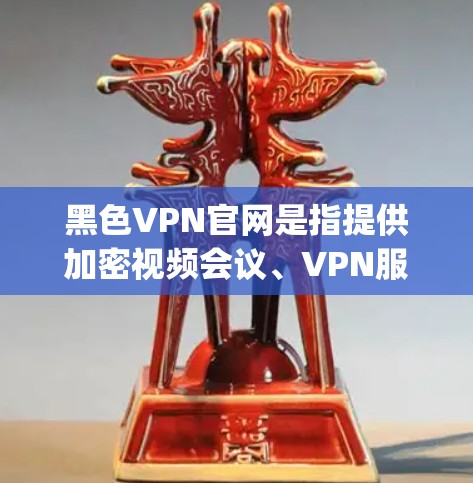 黑色VPN官网是指提供加密视频会议、VPN服务等功能的网络服务。这些网站通常提供多种加密服务，包括加密视频会议（如VLC、Skype等）加密视频传输、加密支付等