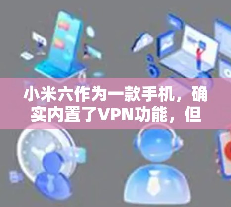 小米六作为一款手机，确实内置了VPN功能，但具体操作方式与普通手机的VPN不同。以下是详细的步骤和背景信息，帮助您更好地理解和使用小米六VPN功能