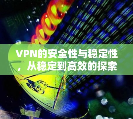 VPN的安全性与稳定性，从稳定到高效的探索