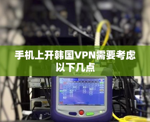 手机上开韩国VPN需要考虑以下几点