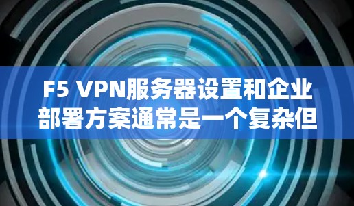 F5 VPN服务器设置和企业部署方案通常是一个复杂但系统化的流程。以下是一个详细的企业部署方案，涵盖F5 VPN的设置、配置、监控和管理