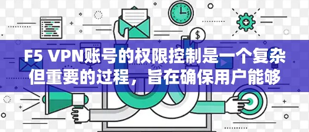 F5 VPN账号的权限控制是一个复杂但重要的过程，旨在确保用户能够安全地访问外部服务器或服务。以下是对权限控制方法的系统总结