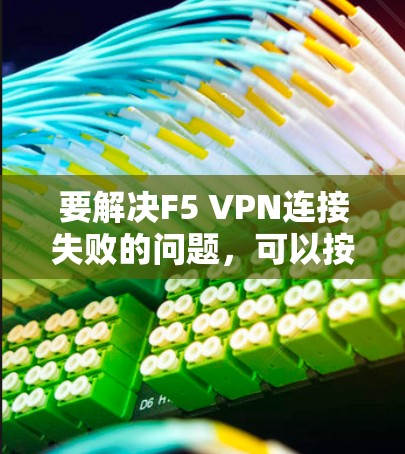 要解决F5 VPN连接失败的问题，可以按照以下步骤进行排查和修复