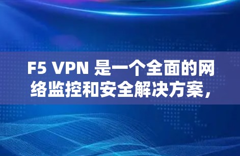 F5 VPN 是一个全面的网络监控和安全解决方案，适合企业级网络管理，尤其适合大型企业。以下是对 F5 VPN 的详细分析和推荐