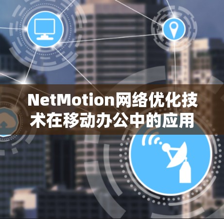 NetMotion网络优化技术在移动办公中的应用与分析