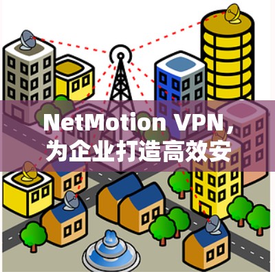 NetMotion VPN，为企业打造高效安全的网络环境
