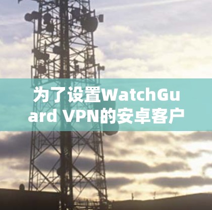 为了设置WatchGuard VPN的安卓客户端，您可以按照以下步骤进行