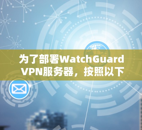 为了部署WatchGuard VPN服务器，按照以下步骤进行配置