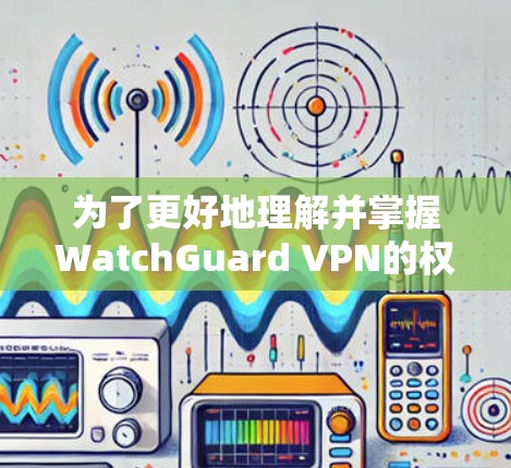 为了更好地理解并掌握WatchGuard VPN的权限管理方法，以下是一个分步骤的指南