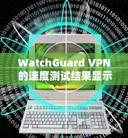 WatchGuard VPN 的速度测试结果显示其在不同的流速下表现较好，尤其是 4K 流速相对稳定，而低流速时延迟较高。以下是详细分析