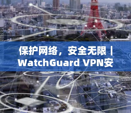 保护网络，安全无限｜WatchGuard VPN安全策略｜功能介绍