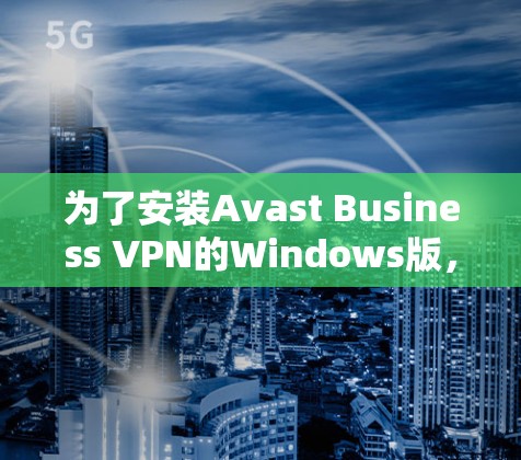 为了安装Avast Business VPN的Windows版，按照以下步骤进行