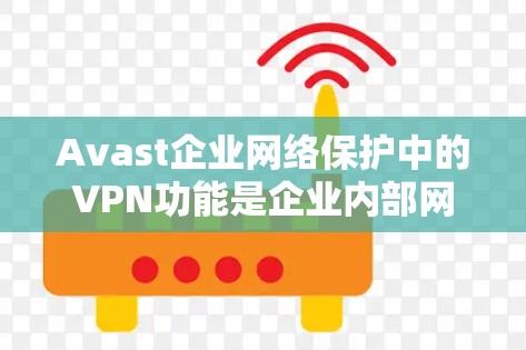 Avast企业网络保护中的VPN功能是企业内部网络保护的重要组成部分，主要功能包括