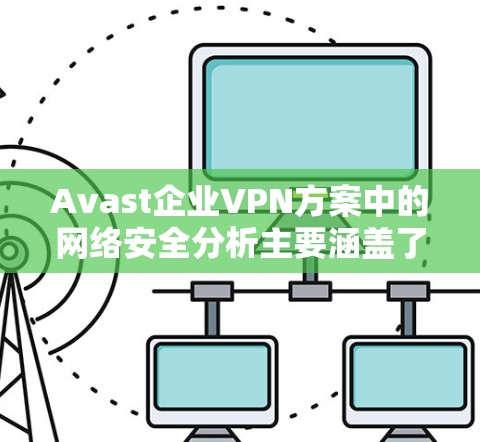 Avast企业VPN方案中的网络安全分析主要涵盖了多方面的措施和策略，旨在全面保护企业的数据和运营安全。以下是对该部分的详细分析