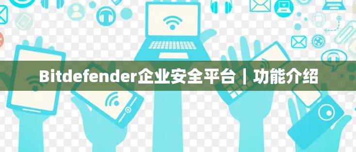 Bitdefender企业安全平台｜功能介绍