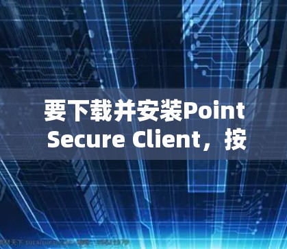 要下载并安装Point Secure Client，按照以下步骤进行