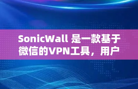 SonicWall 是一款基于微信的VPN工具，用户可以通过微信添加它并使用其连接现有或新VPN服务。以下是使用微信添加和安装SonicWall的步骤