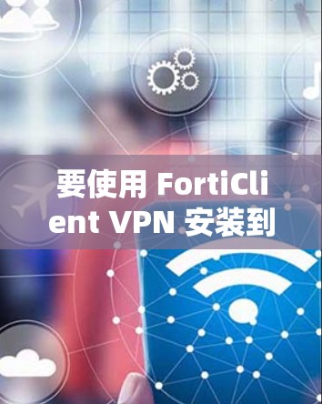 要使用 FortiClient VPN 安装到企业客户端，您可以按照以下步骤操作