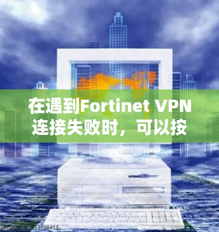在遇到Fortinet VPN连接失败时，可以按照以下步骤进行故障处理