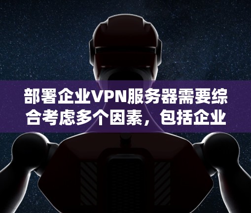 部署企业VPN服务器需要综合考虑多个因素，包括企业需求、技术环境和法规要求。以下是一个详细且系统化的步骤指南