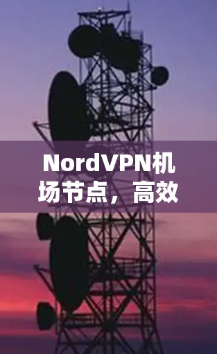 NordVPN机场节点，高效、可靠、便捷的通信解决方案