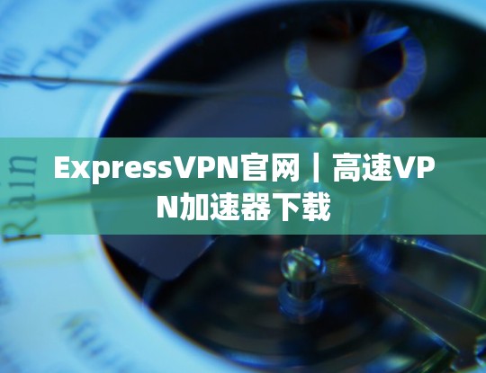 ExpressVPN官网｜高速VPN加速器下载