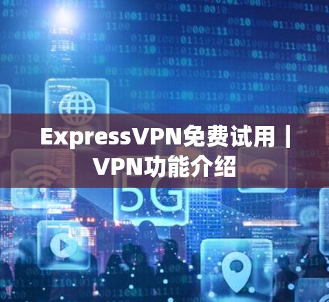 ExpressVPN免费试用｜VPN功能介绍