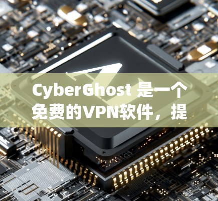 CyberGhost 是一个免费的VPN软件，提供多种高级功能，适合多人共享和安全的网络访问。以下是其主要功能的详细介绍