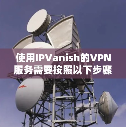 使用IPVanish的VPN服务需要按照以下步骤进行