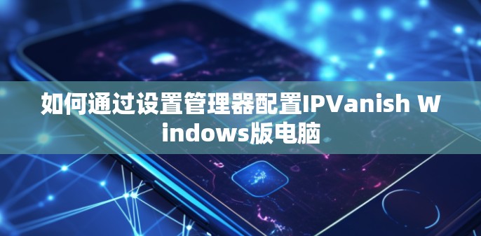 如何通过设置管理器配置IPVanish Windows版电脑