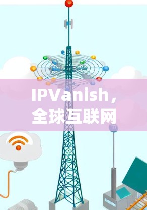 IPVanish，全球互联网安全与效率的完美融合