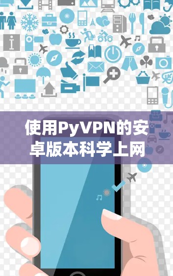 使用PyVPN的安卓版本科学上网，您可以按照以下步骤进行操作