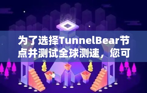 为了选择TunnelBear节点并测试全球测速，您可以按照以下步骤进行