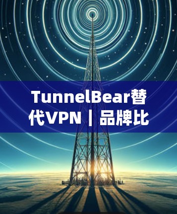 TunnelBear替代VPN｜品牌比较