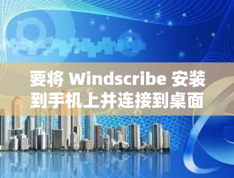 要将 Windscribe 安装到手机上并连接到桌面，按照以下步骤操作