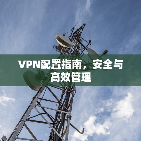 VPN配置指南，安全与高效管理