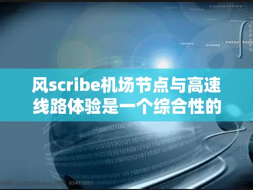风scribe机场节点与高速线路体验是一个综合性的交通展示工具，旨在为用户提供直观的交通信息和实时数据。以下是对该工具的详细介绍