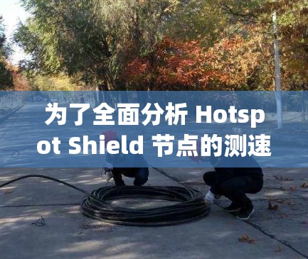 为了全面分析 Hotspot Shield 节点的测速情况，以下是一个详细的步骤指南
