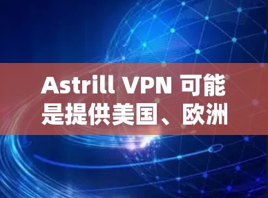 Astrill VPN 可能是提供美国、欧洲和亚洲地区的VPN服务，而不直接支持中国地区的VPN服务。如果你需要下载中国地区的高速VPN，可以尝试以下方法
