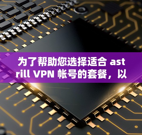 为了帮助您选择适合 astrill VPN 帐号的套餐，以下是一个清晰的购买步骤